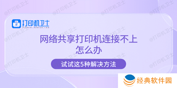 网络共享打印机连接不上怎么办 试试这5种解决方法 网络共享打印机连接不上怎么办 试试这5种解决方法