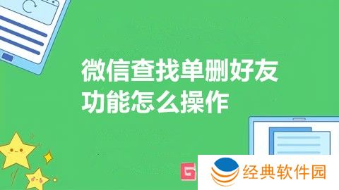微信查找单删好友功能怎么操作 微信查找单删好友功能新上线