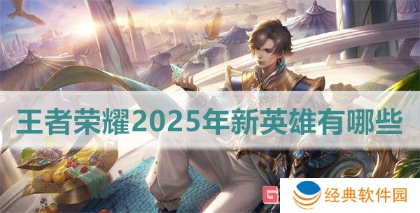 王者荣耀2025年新英雄有哪些 王者荣耀2025年新英雄大全